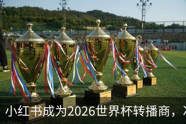 小红书成为2026世界杯转播商，冲击2亿日活目标！