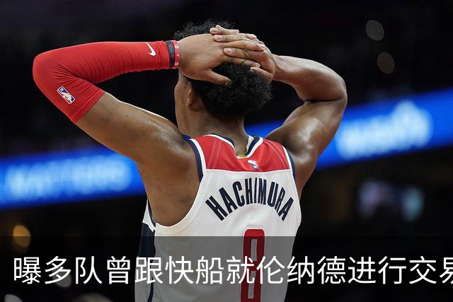曝多队曾跟快船就伦纳德进行交易对话 均未受到限制